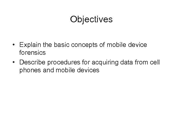 Objectives • Explain the basic concepts of mobile device forensics • Describe procedures for