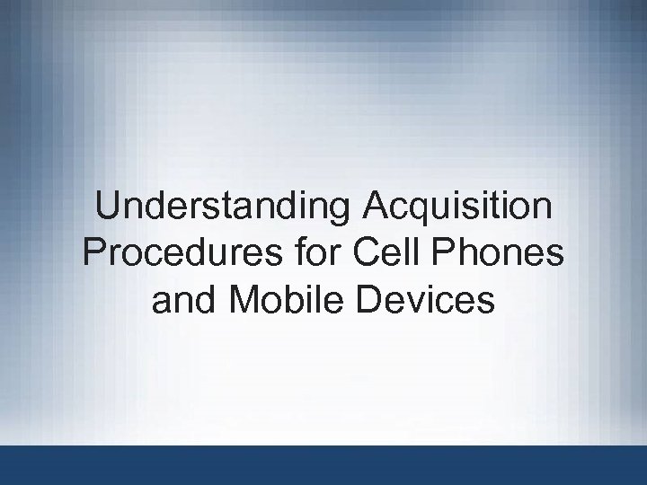 Understanding Acquisition Procedures for Cell Phones and Mobile Devices 