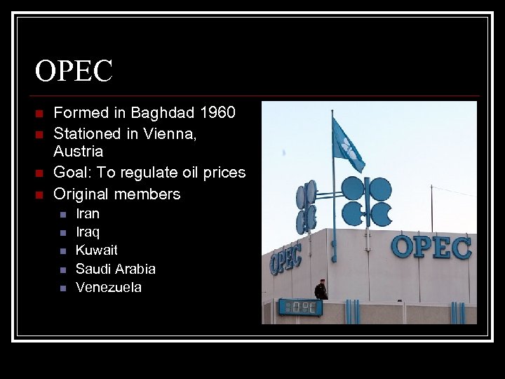 OPEC n n Formed in Baghdad 1960 Stationed in Vienna, Austria Goal: To regulate