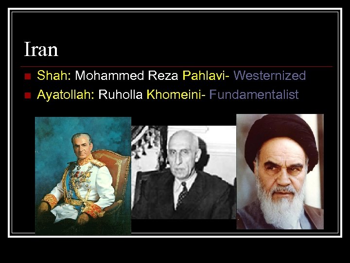 Iran n n Shah: Mohammed Reza Pahlavi- Westernized Ayatollah: Ruholla Khomeini- Fundamentalist 