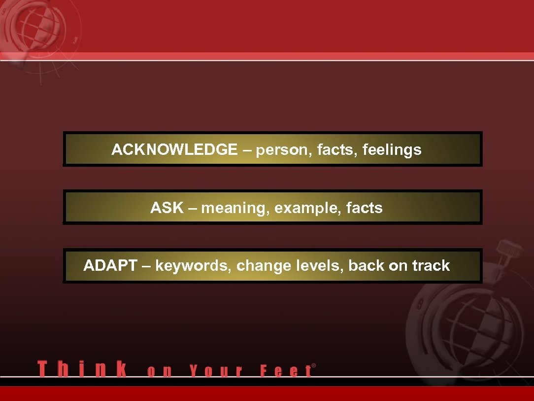 ACKNOWLEDGE – person, facts, feelings ASK – meaning, example, facts ADAPT – keywords, change