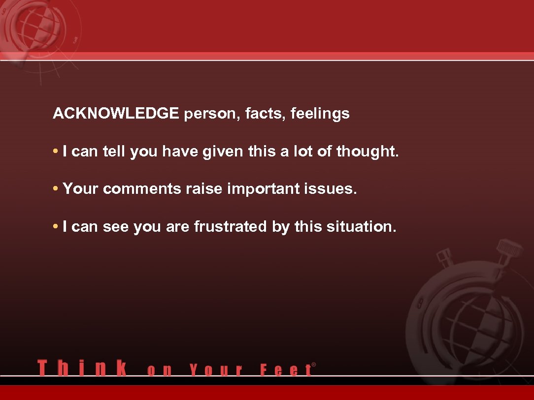 ACKNOWLEDGE person, facts, feelings • I can tell you have given this a lot
