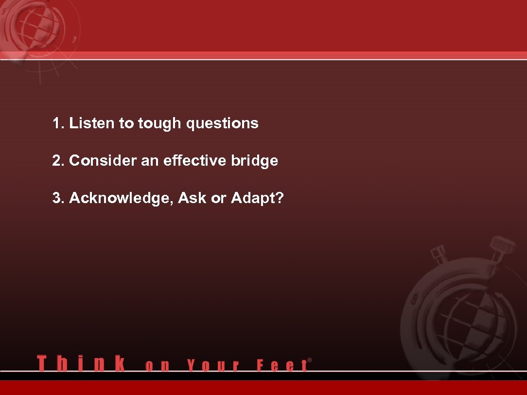 1. Listen to tough questions 2. Consider an effective bridge 3. Acknowledge, Ask or