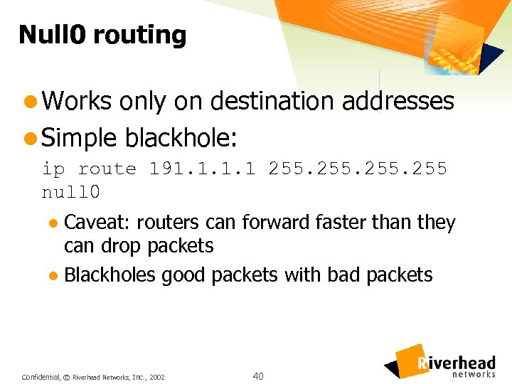 Null 0 routing l Works only on destination addresses l Simple blackhole: ip route