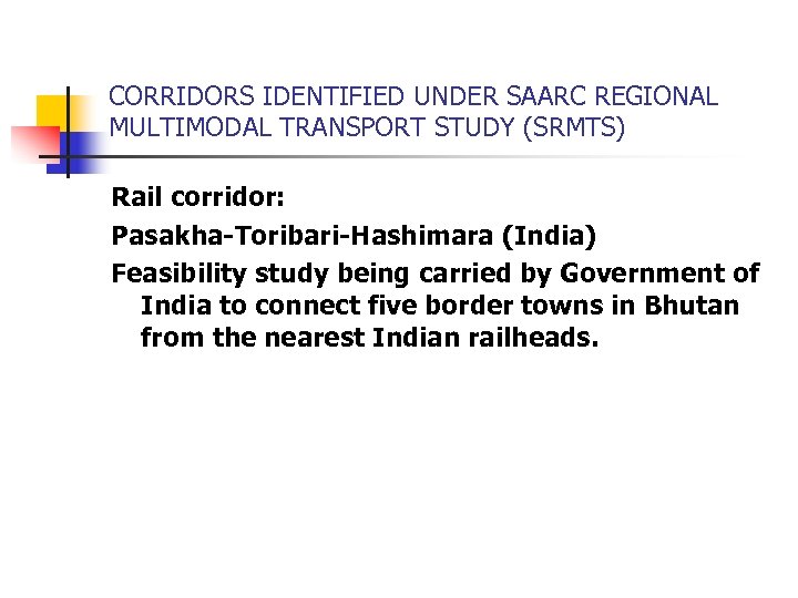 CORRIDORS IDENTIFIED UNDER SAARC REGIONAL MULTIMODAL TRANSPORT STUDY (SRMTS) Rail corridor: Pasakha-Toribari-Hashimara (India) Feasibility