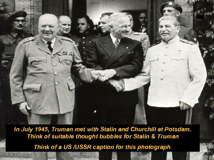  In July 1945, Truman met with Stalin and Churchill at Potsdam. Think of