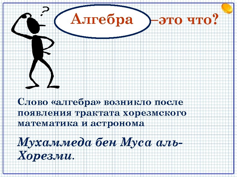 Алгебра –это что? Слово «алгебра» возникло после появления трактата хорезмского математика и астронома Мухаммеда