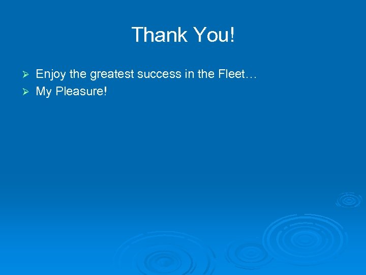 Thank You! Enjoy the greatest success in the Fleet… Ø My Pleasure! Ø 