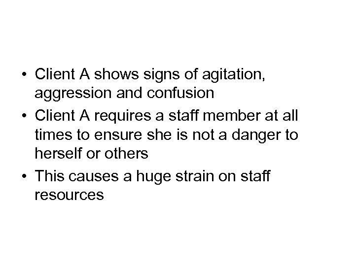  • Client A shows signs of agitation, aggression and confusion • Client A