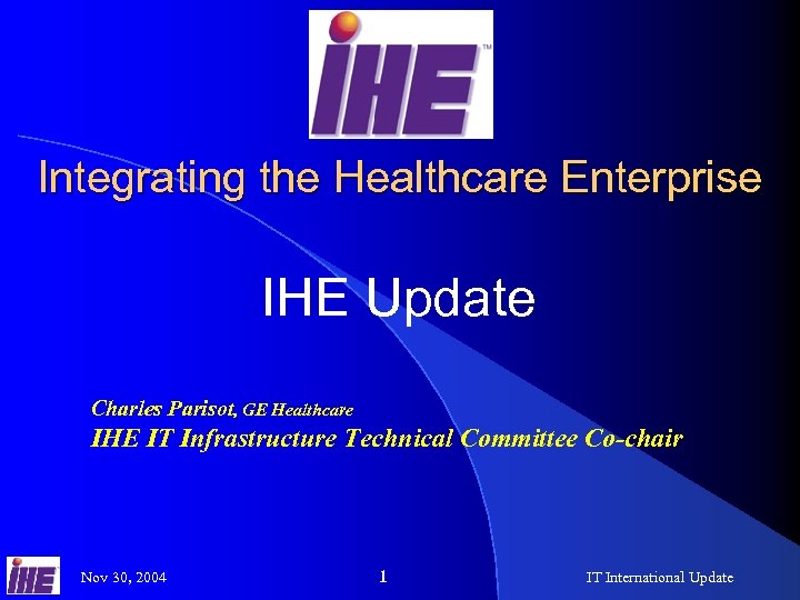 Integrating the Healthcare Enterprise IHE Update Charles Parisot, GE Healthcare IHE IT Infrastructure Technical