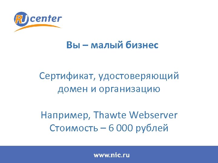 Вы – малый бизнес Сертификат, удостоверяющий домен и организацию Например, Thawte Webserver Стоимость –