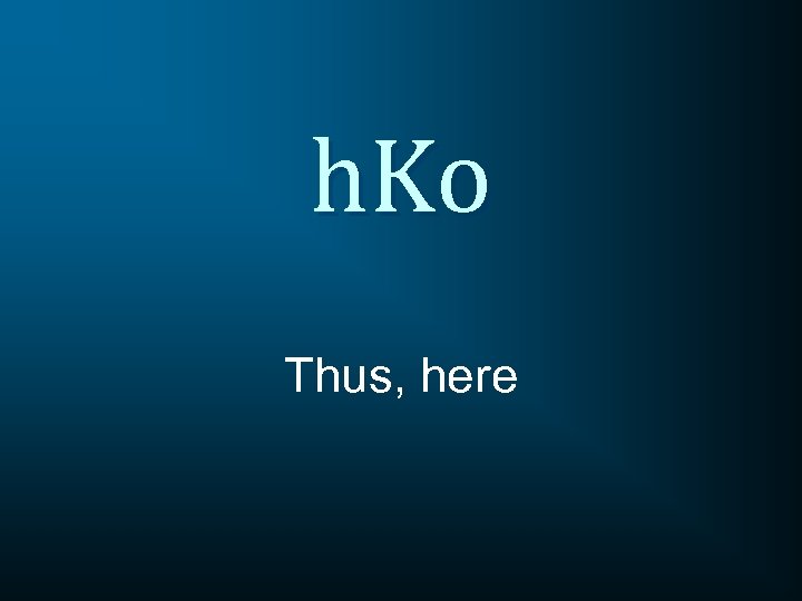 h. Ko Thus, here 
