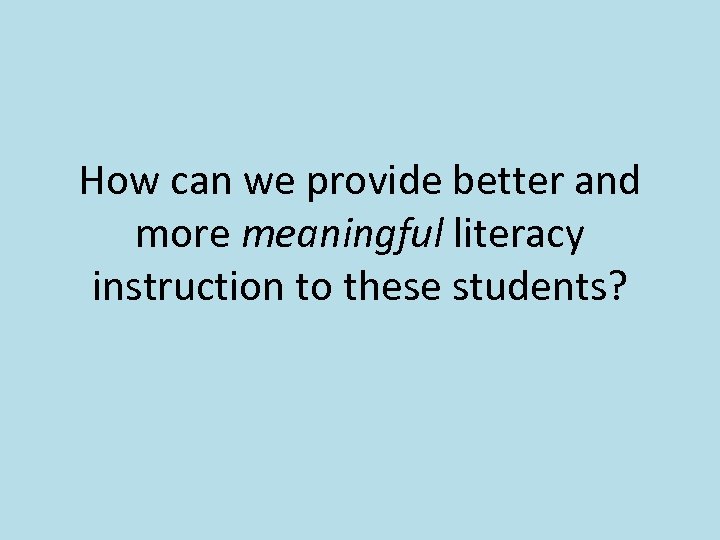 How can we provide better and more meaningful literacy instruction to these students? 