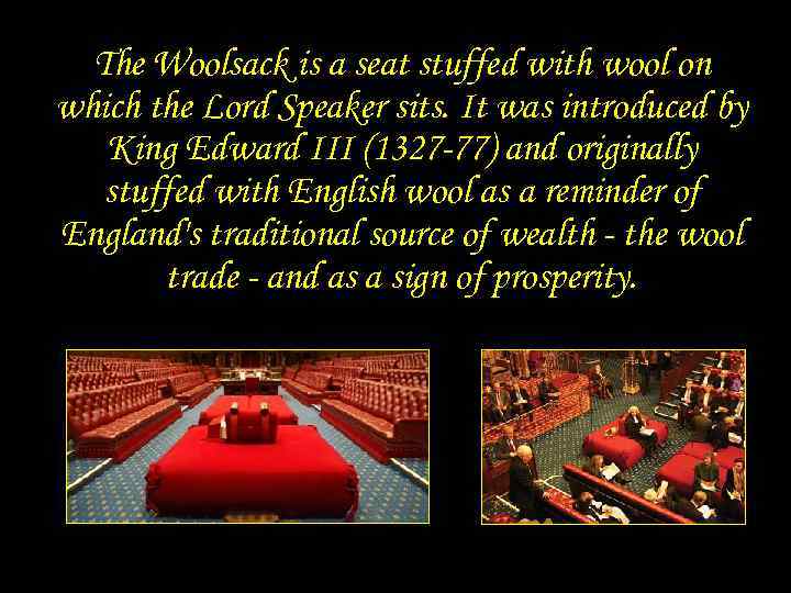 The Woolsack with wool on is a seat stuffed which the Lord Speaker sits.