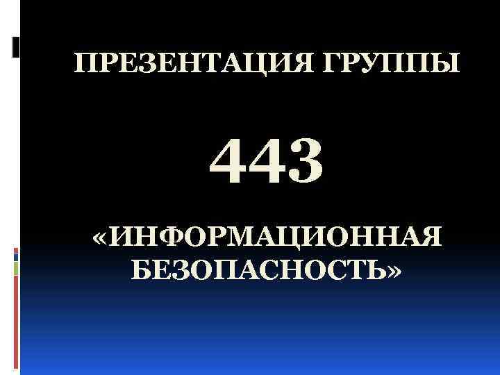 ПРЕЗЕНТАЦИЯ ГРУППЫ 443 «ИНФОРМАЦИОННАЯ БЕЗОПАСНОСТЬ» 