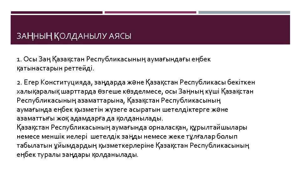 ЗАҢНЫҢ ҚОЛДАНЫЛУ АЯСЫ 1. Осы Заң Қазақстан Республикасының аумағындағы еңбек қатынастарын реттейдi. 2. Егер