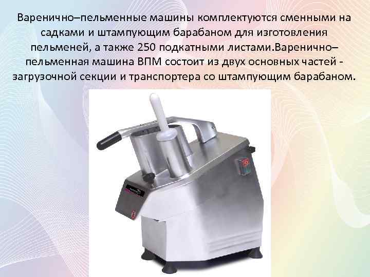 Варенично–пельменные машины комплектуются сменными на садками и штампующим барабаном для изготовления пельменей, а также