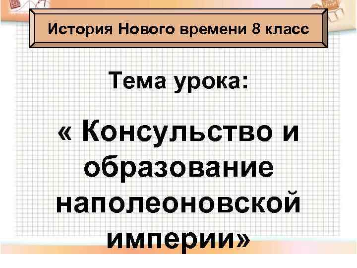 История Нового времени 8 класс Тема урока: « Консульство и образование наполеоновской империи» 