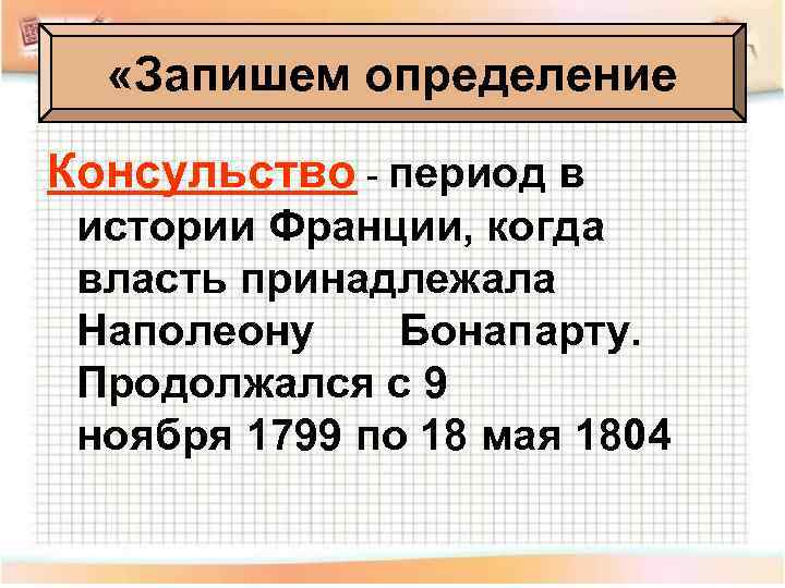  «Запишем определение Консульство - период в истории Франции, когда власть принадлежала Наполеону Бонапарту.