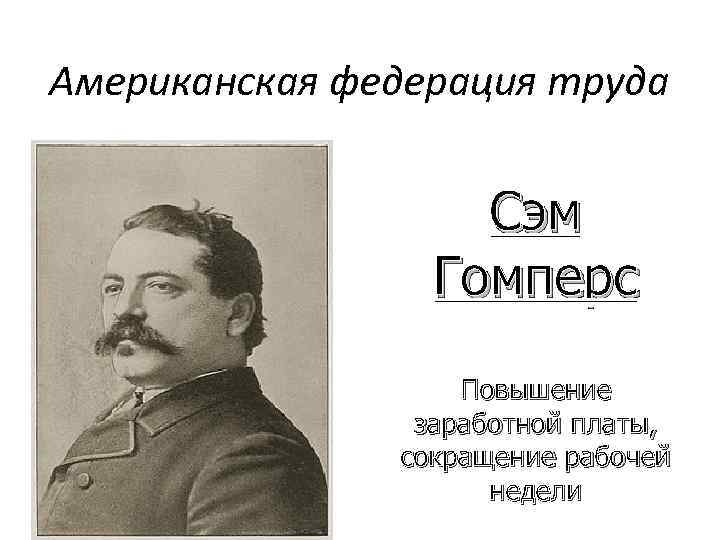 Американская федерация труда Сэм Гомперс Повышение заработной платы, сокращение рабочей недели 