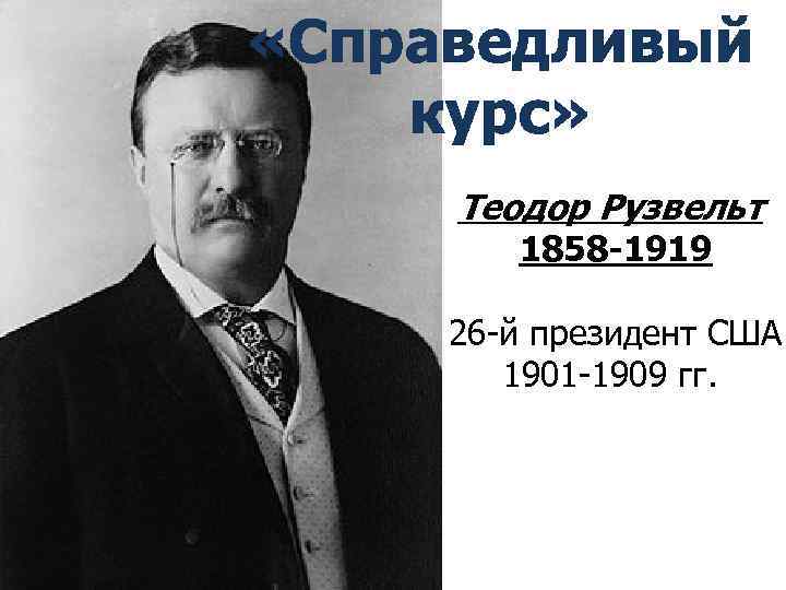  «Справедливый курс» Теодор Рузвельт 1858 -1919 26 -й президент США 1901 -1909 гг.