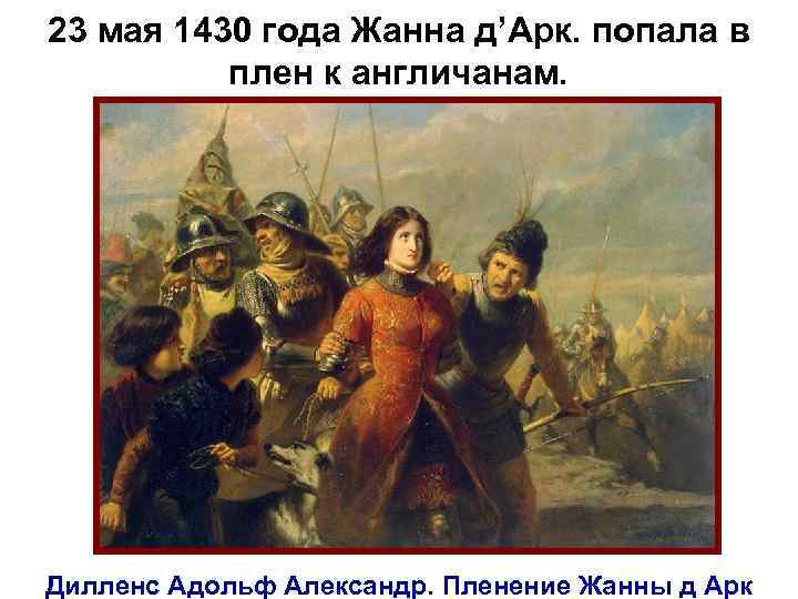23 мая 1430 года Жанна д’Арк. попала в плен к англичанам. Дилленс Адольф Александр.