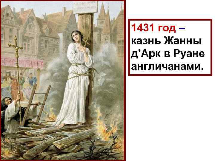 1431 год – казнь Жанны д’Арк в Руане англичанами. 