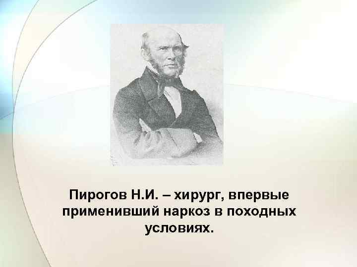 Пирогов Н. И. – хирург, впервые применивший наркоз в походных условиях. 