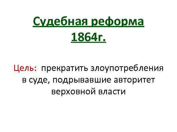 Судебная реформа 1864 г. Цель: прекратить злоупотребления в суде, подрывавшие авторитет верховной власти 