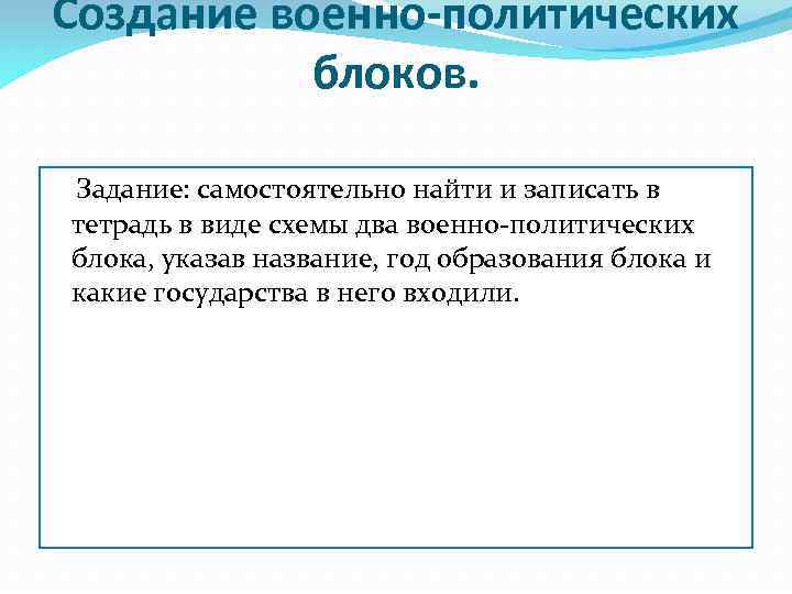 Создание военно-политических блоков. Задание: самостоятельно найти и записать в тетрадь в виде схемы два