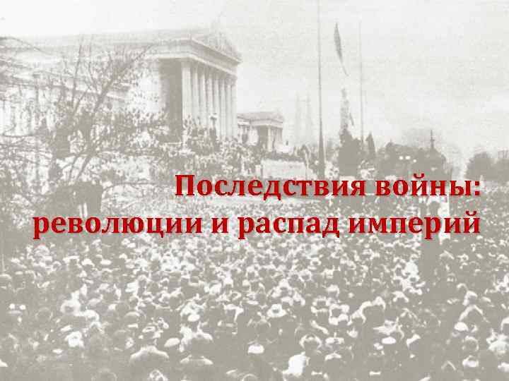 Последствия войны: революции и распад империй 