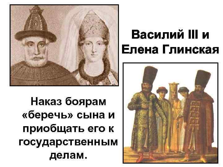Василий III и Елена Глинская Наказ боярам «беречь» сына и приобщать его к государственным