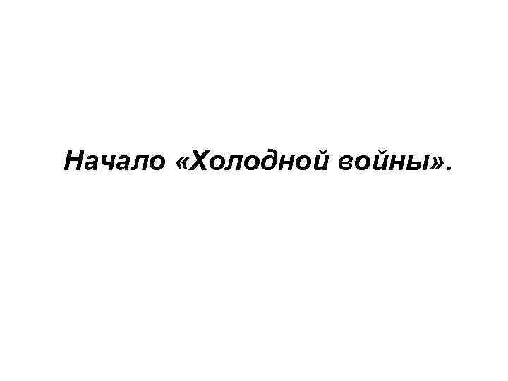 Начало «Холодной войны» . 