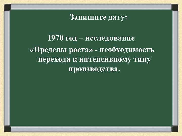 Запишите дату: 1970 год – исследование «Пределы роста» - необходимость перехода к интенсивному типу