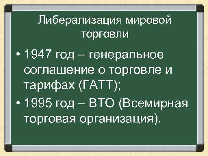 Либерализация мировой торговли • 1947 год – генеральное соглашение о торговле и тарифах (ГАТТ);
