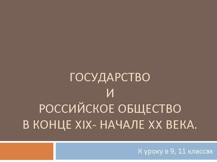 ГОСУДАРСТВО И РОССИЙСКОЕ ОБЩЕСТВО В КОНЦЕ XIX- НАЧАЛЕ XX ВЕКА. К уроку в 9,