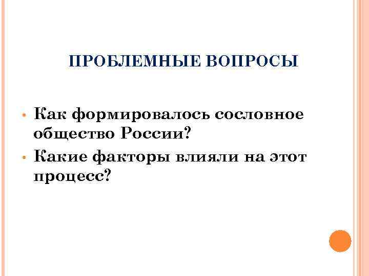 ПРОБЛЕМНЫЕ ВОПРОСЫ • • Как формировалось сословное общество России? Какие факторы влияли на этот