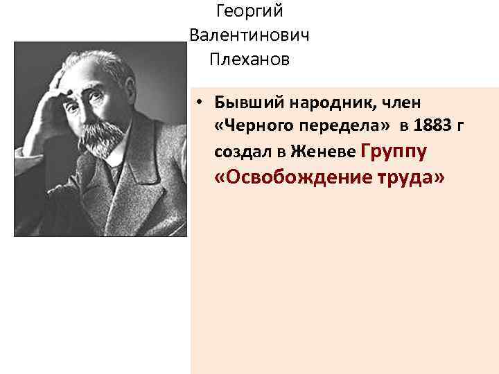 Георгий Валентинович Плеханов • Бывший народник, член «Черного передела» в 1883 г создал в