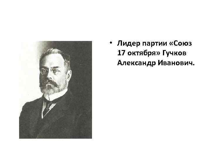  • Лидер партии «Союз 17 октября» Гучков Александр Иванович. 