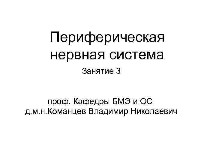 Периферическая нервная система Занятие 3 проф. Кафедры БМЭ и ОС д. м. н. Команцев