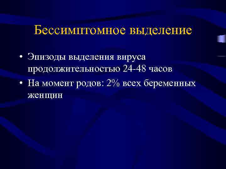 Бессимптомное выделение • Эпизоды выделения вируса продолжительностью 24 -48 часов • На момент родов: