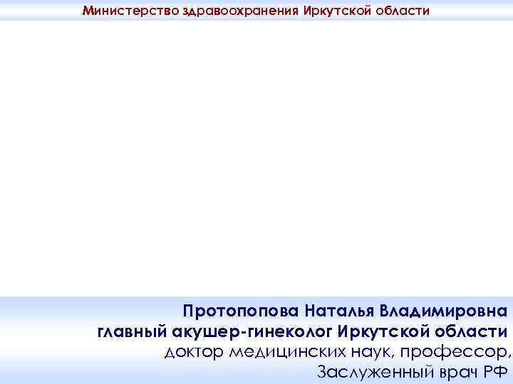 Министерство здравоохранения Иркутской области Вспомогательные репродуктивные технологии в лечении бесплодия Протопопова Наталья Владимировна главный
