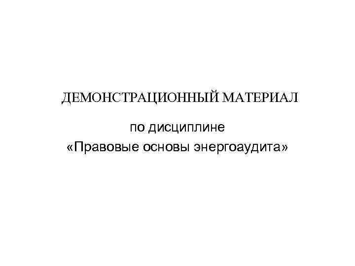 ДЕМОНСТРАЦИОННЫЙ МАТЕРИАЛ по дисциплине «Правовые основы энергоаудита» 