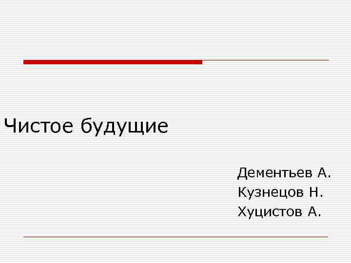 Чистое будущие Дементьев А. Кузнецов Н. Хуцистов А. 