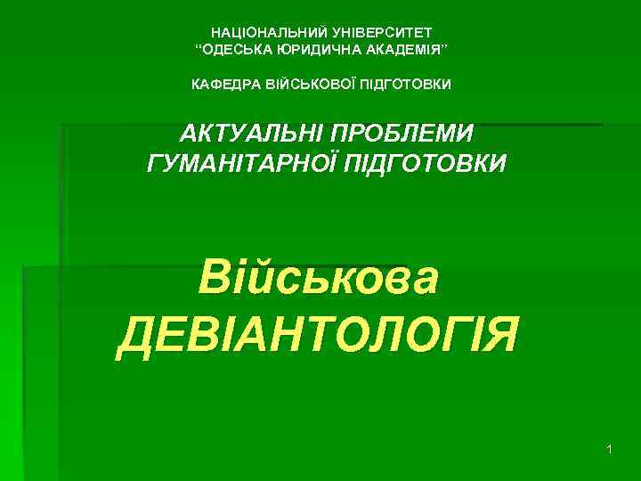НАЦІОНАЛЬНИЙ УНІВЕРСИТЕТ “ОДЕСЬКА ЮРИДИЧНА АКАДЕМІЯ” КАФЕДРА ВІЙСЬКОВОЇ ПІДГОТОВКИ АКТУАЛЬНІ ПРОБЛЕМИ ГУМАНІТАРНОЇ ПІДГОТОВКИ Військова ДЕВІАНТОЛОГІЯ
