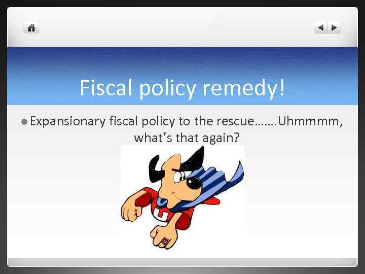 Fiscal policy remedy! l Expansionary fiscal policy to the rescue……. Uhmmmm, what’s that again?