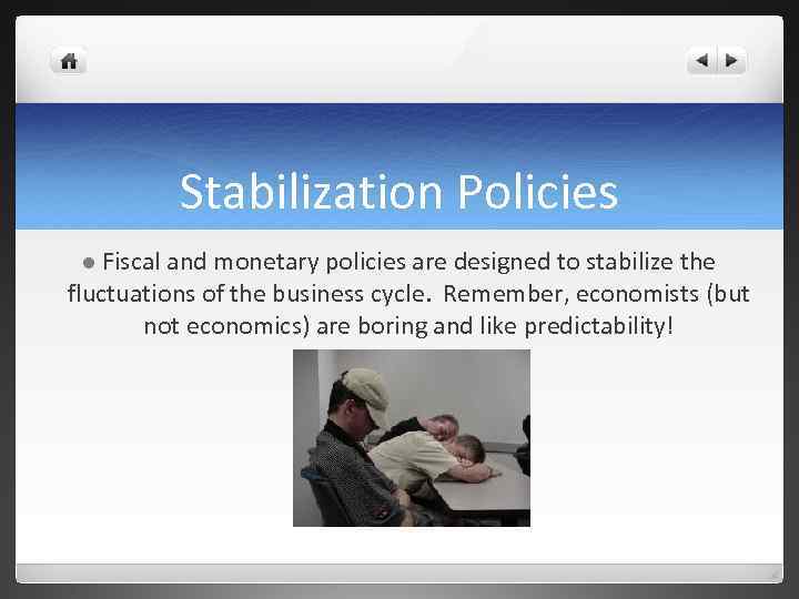 Stabilization Policies l Fiscal and monetary policies are designed to stabilize the fluctuations of
