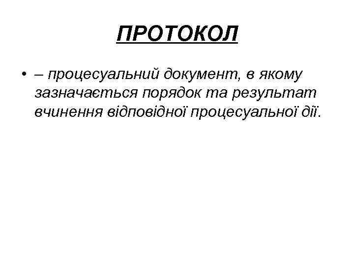 ПРОТОКОЛ • – процесуальний документ, в якому зазначається порядок та результат вчинення відповідної процесуальної