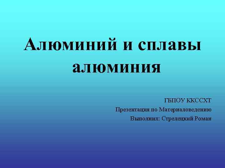 Алюминий и сплавы алюминия ГБПОУ ККССХТ Презентация по Материаловедению Выполнил: Стрелецкий Роман 