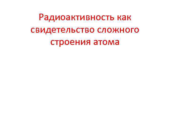 Радиоактивность как свидетельство сложного строения атома 